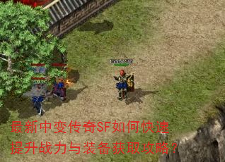 最新中变传奇SF如何快速提升战力与装备获取攻略? 最新中变传奇SF如何快速提升战力与装备获取攻略?
