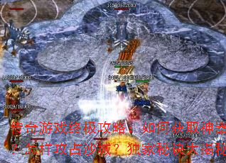 传奇游戏终极攻略:如何获取神器?怎样攻占沙城?独家秘诀大揭秘 传奇游戏终极攻略:如何获取神器?怎样攻占沙城?独家秘诀大揭秘