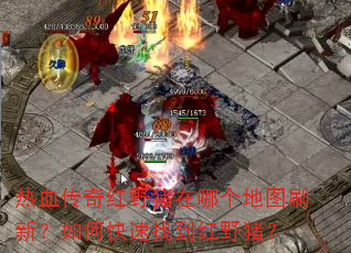 热血传奇红野猪在哪个地图刷新?如何快速找到红野猪? 热血传奇红野猪在哪个地图刷新?如何快速找到红野猪?