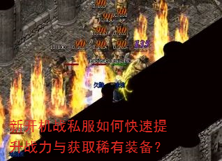 新开机战私服如何快速提升战力与获取稀有装备? 新开机战私服如何快速提升战力与获取稀有装备?