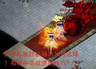 传奇私服挂机辅助如何选择?有哪些高效使用技巧? 传奇私服挂机辅助如何选择?有哪些高效使用技巧?