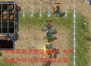 传奇私服完整版攻略?如何快速升级与获取顶级装备? 传奇私服完整版攻略?如何快速升级与获取顶级装备?