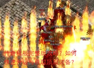 传奇私服完整版攻略?如何快速升级与获取顶级装备? 传奇私服完整版攻略?如何快速升级与获取顶级装备?