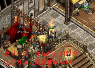 登录即送千元福利,如何快速提升战力称霸传奇私服? 登录即送千元福利,如何快速提升战力称霸传奇私服?