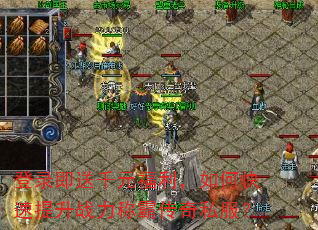 登录即送千元福利,如何快速提升战力称霸传奇私服? 登录即送千元福利,如何快速提升战力称霸传奇私服?