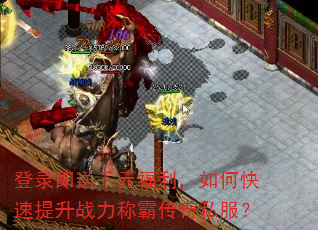 登录即送千元福利,如何快速提升战力称霸传奇私服? 登录即送千元福利,如何快速提升战力称霸传奇私服?
