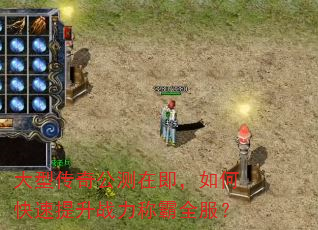 大型传奇公测在即,如何快速提升战力称霸全服? 大型传奇公测在即,如何快速提升战力称霸全服?