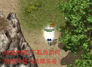 热血传奇3下载后如何快速升级与获取装备? 热血传奇3下载后如何快速升级与获取装备?
