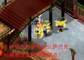 在新热血传奇私服玩萨巴克时需要注意哪些关键点? 在新热血传奇私服玩萨巴克时需要注意哪些关键点?