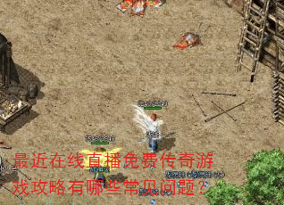 最近在线直播免费传奇游戏攻略有哪些常见问题? 最近在线直播免费传奇游戏攻略有哪些常见问题?