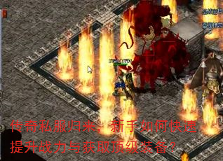 传奇私服归来,新手如何快速提升战力与获取顶级装备? 传奇私服归来,新手如何快速提升战力与获取顶级装备?